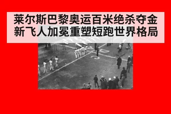 莱尔斯巴黎奥运百米绝杀夺金 新飞人加冕重塑短跑世界格局