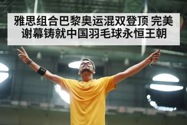 雅思组合巴黎奥运混双登顶 完美谢幕铸就中国羽毛球永恒王朝