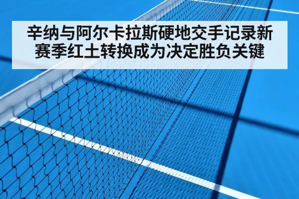 辛纳与阿尔卡拉斯硬地交手记录新赛季红土转换成为决定胜负关键