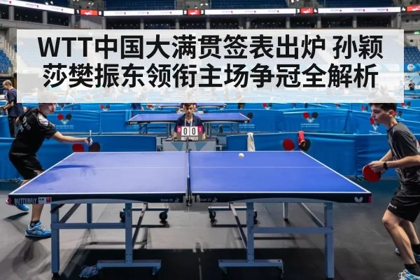 WTT中国大满贯签表出炉 孙颖莎樊振东领衔主场争冠全解析