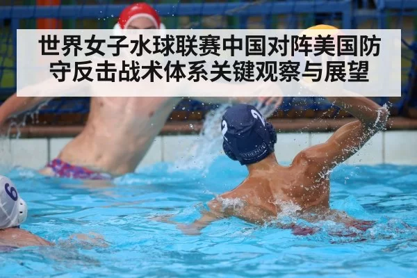 世界女子水球联赛中国对阵美国防守反击战术体系关键观察与展望