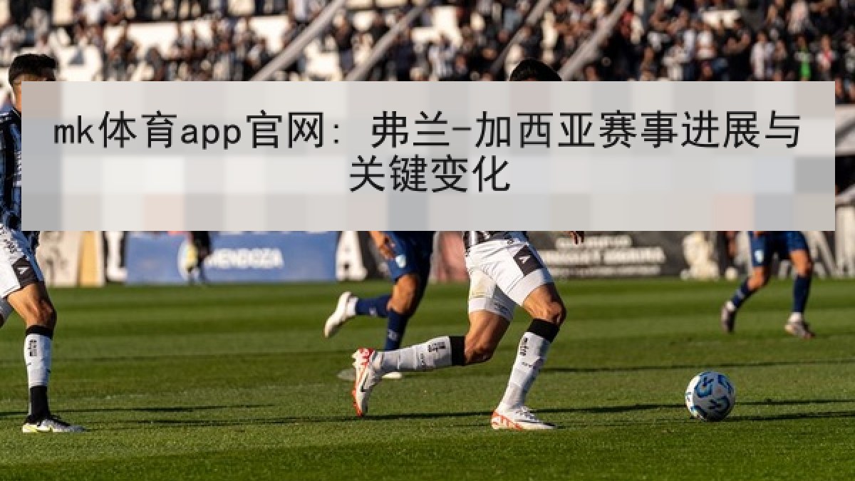 mk体育app官网: 弗兰-加西亚赛事进展与关键变化