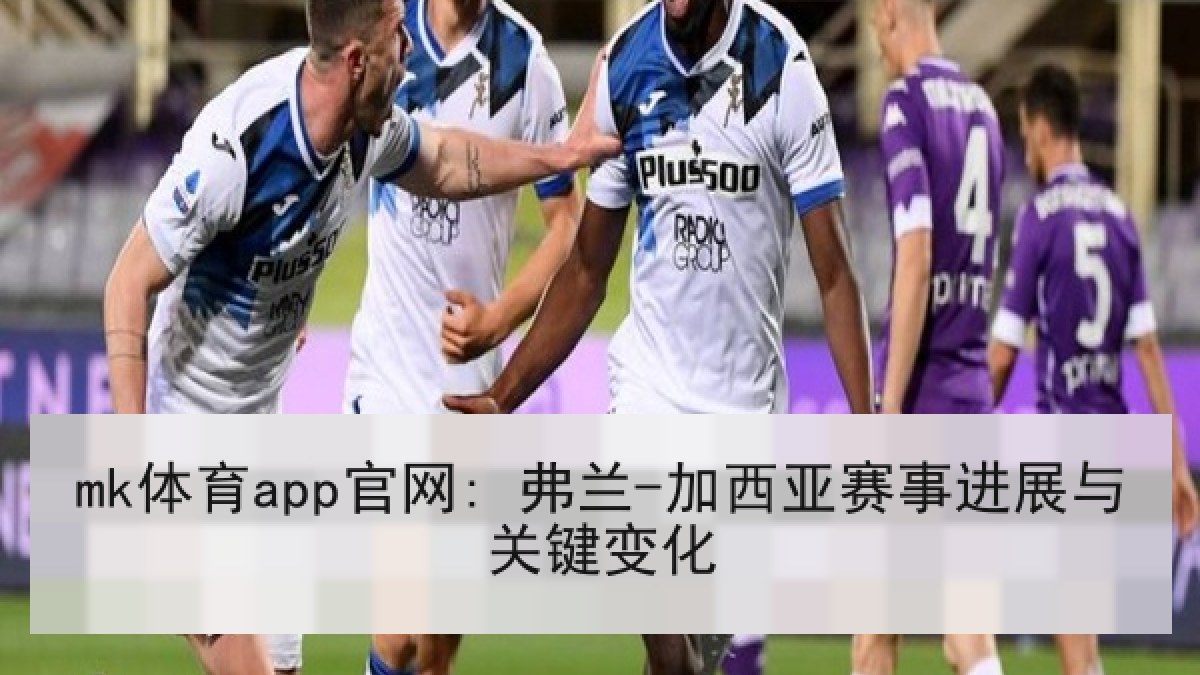 mk体育app官网: 弗兰-加西亚赛事进展与关键变化